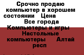 Срочно продаю компьютер в хорошем состоянии › Цена ­ 25 000 - Все города Компьютеры и игры » Настольные компьютеры   . Алтай респ.